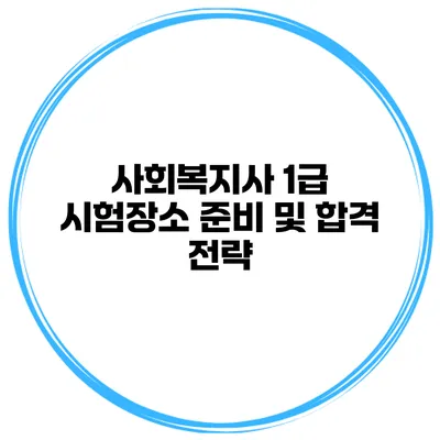 사회복지사 1급 시험장소 준비 및 합격 전략