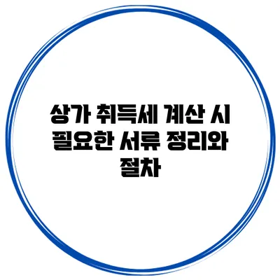 상가 취득세 계산 시 필요한 서류 정리와 절차