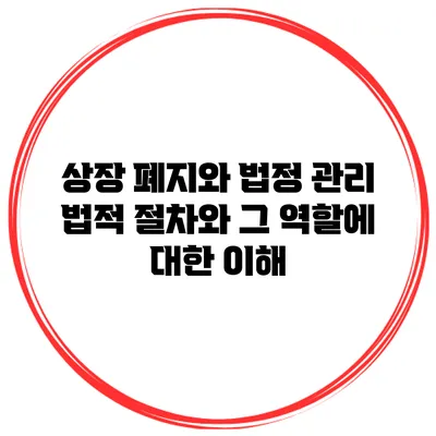 상장 폐지와 법정 관리: 법적 절차와 그 역할에 대한 이해