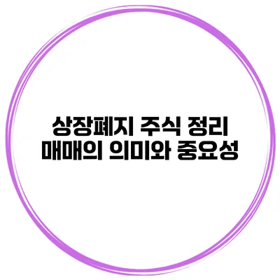 상장폐지 주식 정리 매매의 의미와 중요성