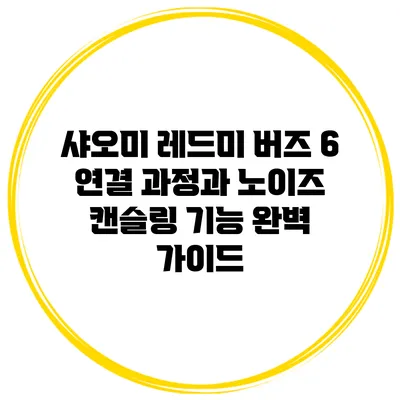 샤오미 레드미 버즈 6: 연결 과정과 노이즈 캔슬링 기능 완벽 가이드