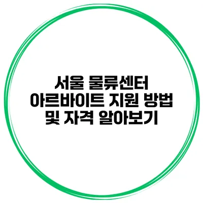 서울 물류센터 아르바이트: 지원 방법 및 자격 알아보기