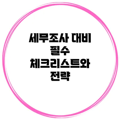 세무조사 대비 필수 체크리스트와 전략