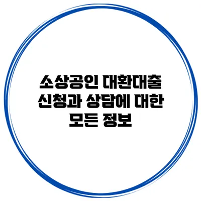 소상공인 대환대출: 신청과 상담에 대한 모든 정보