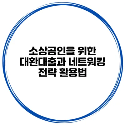 소상공인을 위한 대환대출과 네트워킹 전략 활용법