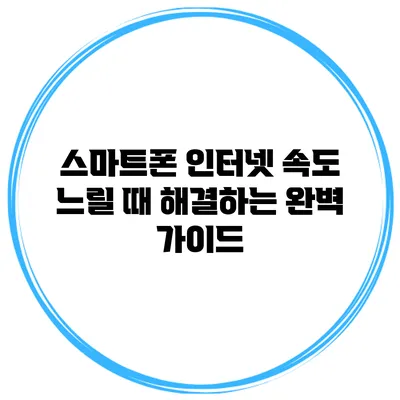 스마트폰 인터넷 속도 느릴 때 해결하는 완벽 가이드