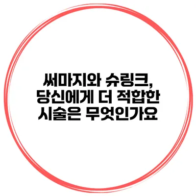 써마지와 슈링크, 당신에게 더 적합한 시술은 무엇인가요?