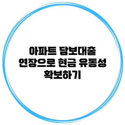 아파트 담보대출 연장으로 현금 유동성 확보하기