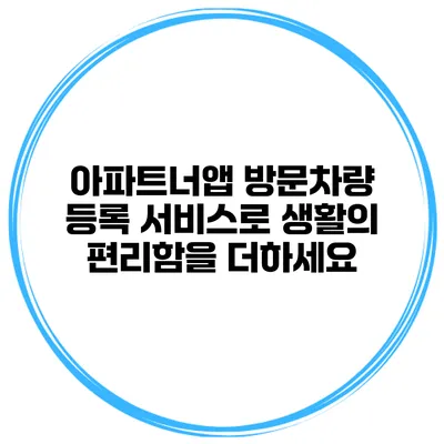 아파트너앱 방문차량 등록 서비스로 생활의 편리함을 더하세요