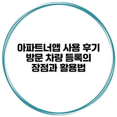 아파트너앱 사용 후기: 방문 차량 등록의 장점과 활용법