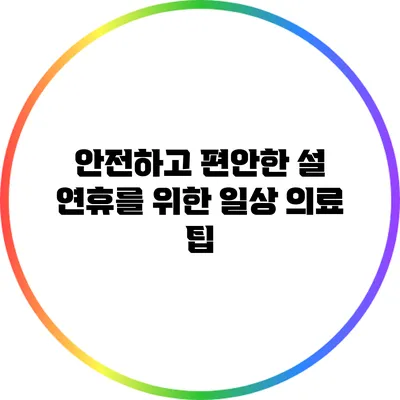 안전하고 편안한 설 연휴를 위한 일상 의료 팁