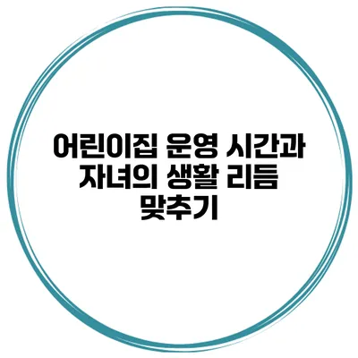 어린이집 운영 시간과 자녀의 생활 리듬 맞추기