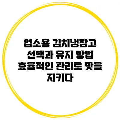 업소용 김치냉장고 선택과 유지 방법: 효율적인 관리로 맛을 지키다