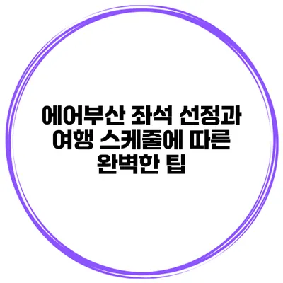 에어부산 좌석 선정과 여행 스케줄에 따른 완벽한 팁