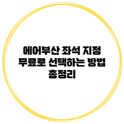 에어부산 좌석 지정 무료로 선택하는 방법 총정리