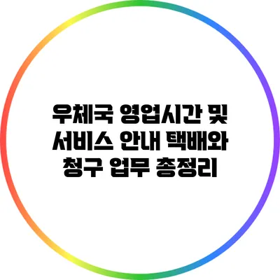 우체국 영업시간 및 서비스 안내: 택배와 청구 업무 총정리