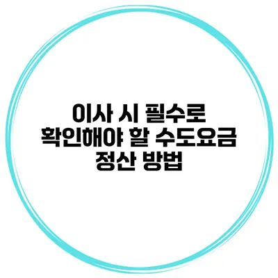 이사 시 필수로 확인해야 할 수도요금 정산 방법