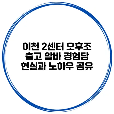 이천 2센터 오후조 출고 알바 경험담: 현실과 노하우 공유