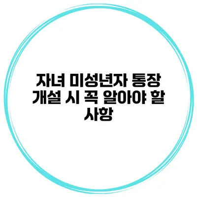 자녀 미성년자 통장 개설 시 꼭 알아야 할 사항