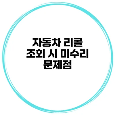 자동차 리콜 조회 시 미수리 문제점
