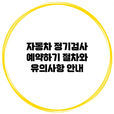 자동차 정기검사 예약하기: 절차와 유의사항 안내