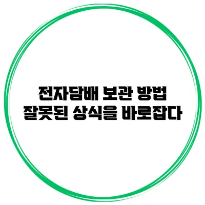전자담배 보관 방법: 잘못된 상식을 바로잡다