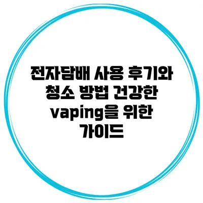 전자담배 사용 후기와 청소 방법: 건강한 vaping을 위한 가이드