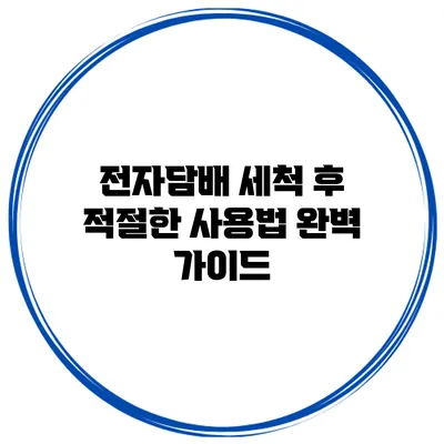 전자담배 세척 후 적절한 사용법 완벽 가이드
