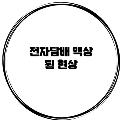 전자담배 액상 튐 현상