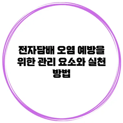 전자담배 오염 예방을 위한 관리 요소와 실천 방법