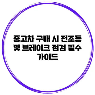 중고차 구매 시 전조등 및 브레이크 점검 필수 가이드