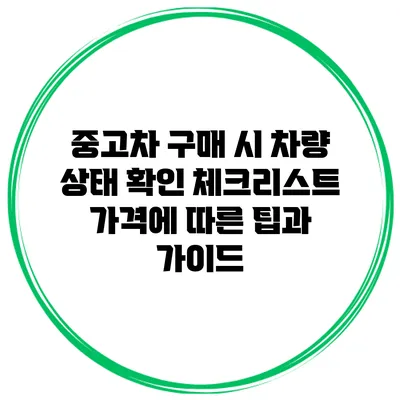 중고차 구매 시 차량 상태 확인 체크리스트: 가격에 따른 팁과 가이드