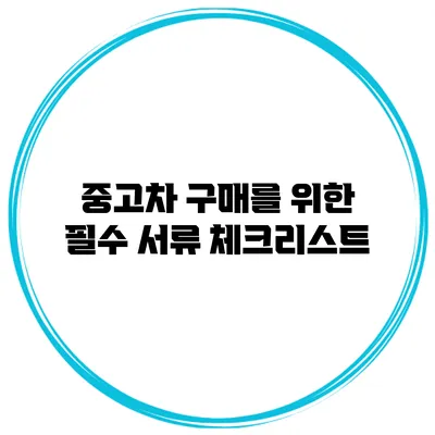 중고차 구매를 위한 필수 서류 체크리스트