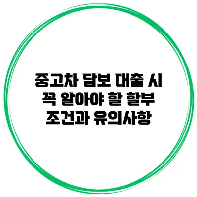 중고차 담보 대출 시 꼭 알아야 할 할부 조건과 유의사항
