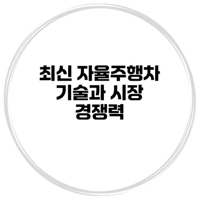 최신 자율주행차 기술과 시장 경쟁력