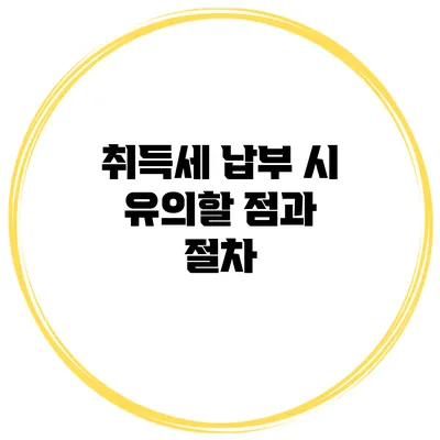 취득세 납부 시 유의할 점과 절차