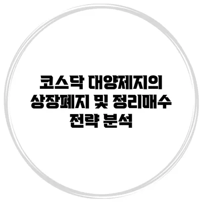 코스닥 대양제지의 상장폐지 및 정리매수 전략 분석