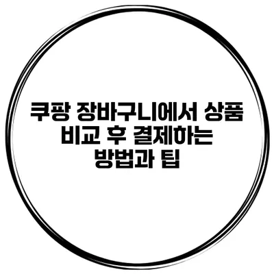 쿠팡 장바구니에서 상품 비교 후 결제하는 방법과 팁