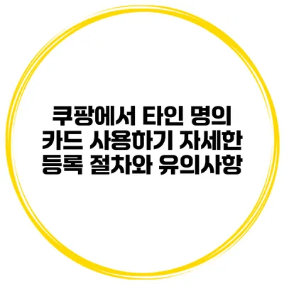 쿠팡에서 타인 명의 카드 사용하기: 자세한 등록 절차와 유의사항