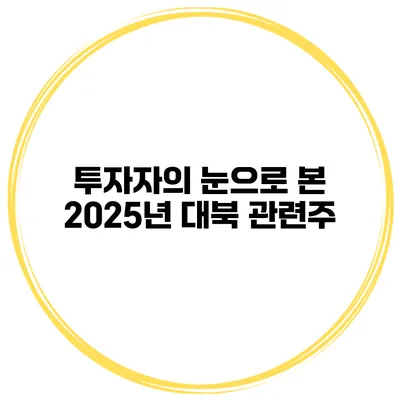 투자자의 눈으로 본 2025년 대북 관련주