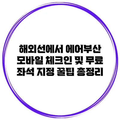 해외선에서 에어부산 모바일 체크인 및 무료 좌석 지정 꿀팁 총정리