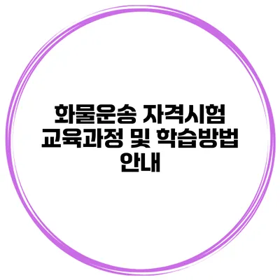 화물운송 자격시험 교육과정 및 학습방법 안내