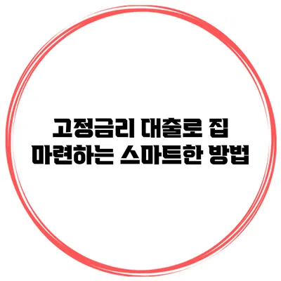 고정금리 대출로 집 마련하는 스마트한 방법