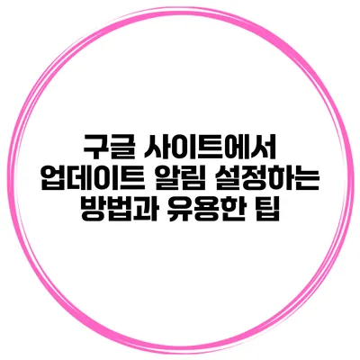 구글 사이트에서 업데이트 알림 설정하는 방법과 유용한 팁