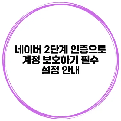 네이버 2단계 인증으로 계정 보호하기: 필수 설정 안내