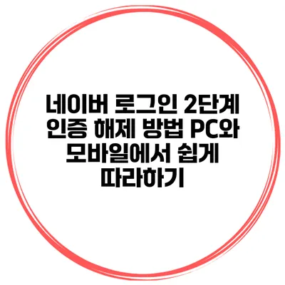 네이버 로그인 2단계 인증 해제 방법: PC와 모바일에서 쉽게 따라하기
