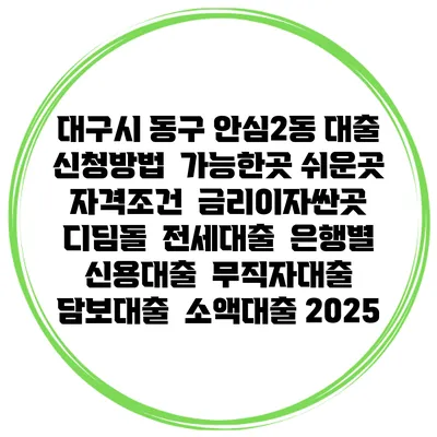 대구시 동구 안심2동 대출 신청방법 | 가능한곳 쉬운곳 | 자격조건 | 금리이자싼곳 | 디딤돌 | 전세대출 | 은행별 신용대출 | 무직자대출 | 담보대출 | 소액대출 2025