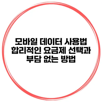 모바일 데이터 사용법: 합리적인 요금제 선택과 부담 없는 방법