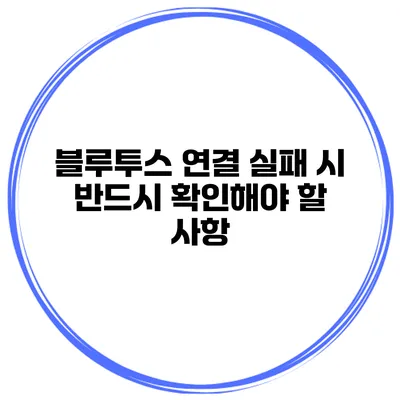 블루투스 연결 실패 시 반드시 확인해야 할 사항