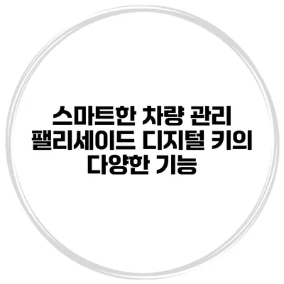 스마트한 차량 관리 팰리세이드 디지털 키의 다양한 기능